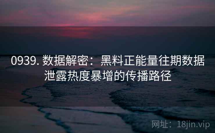 0939. 数据解密：黑料正能量往期数据泄露热度暴增的传播路径