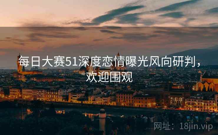 每日大赛51深度恋情曝光风向研判，欢迎围观