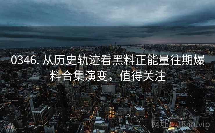 0346. 从历史轨迹看黑料正能量往期爆料合集演变，值得关注
