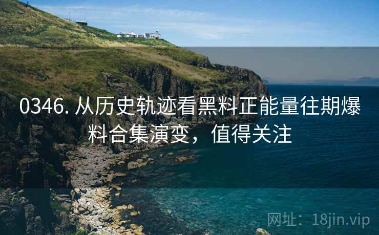 0346. 从历史轨迹看黑料正能量往期爆料合集演变，值得关注