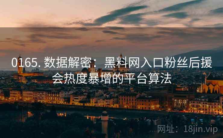 0165. 数据解密：黑料网入口粉丝后援会热度暴增的平台算法
