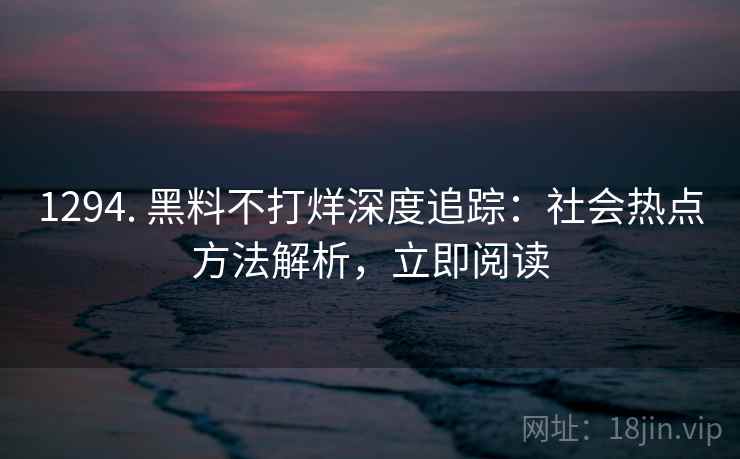 1294. 黑料不打烊深度追踪：社会热点方法解析，立即阅读