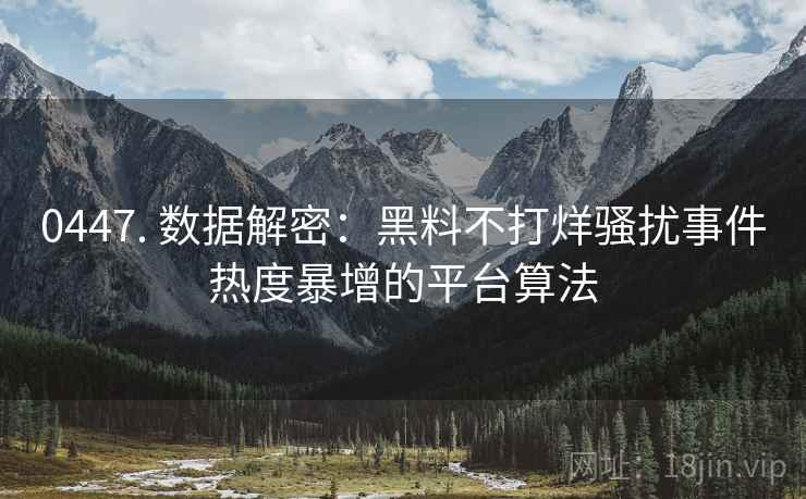 0447. 数据解密：黑料不打烊骚扰事件热度暴增的平台算法