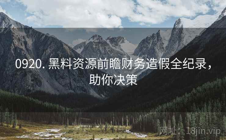 0920. 黑料资源前瞻财务造假全纪录，助你决策