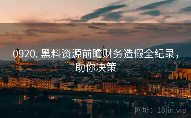 0920. 黑料资源前瞻财务造假全纪录，助你决策