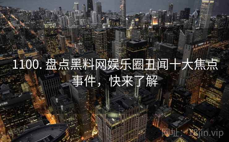 1100. 盘点黑料网娱乐圈丑闻十大焦点事件，快来了解