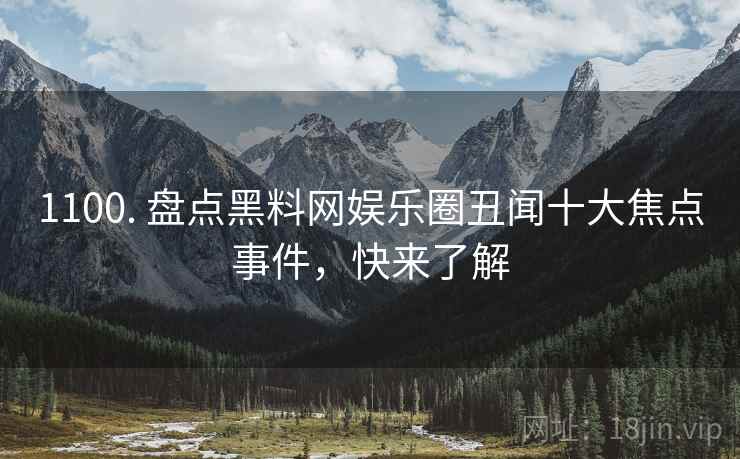 1100. 盘点黑料网娱乐圈丑闻十大焦点事件，快来了解