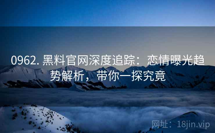 0962. 黑料官网深度追踪：恋情曝光趋势解析，带你一探究竟