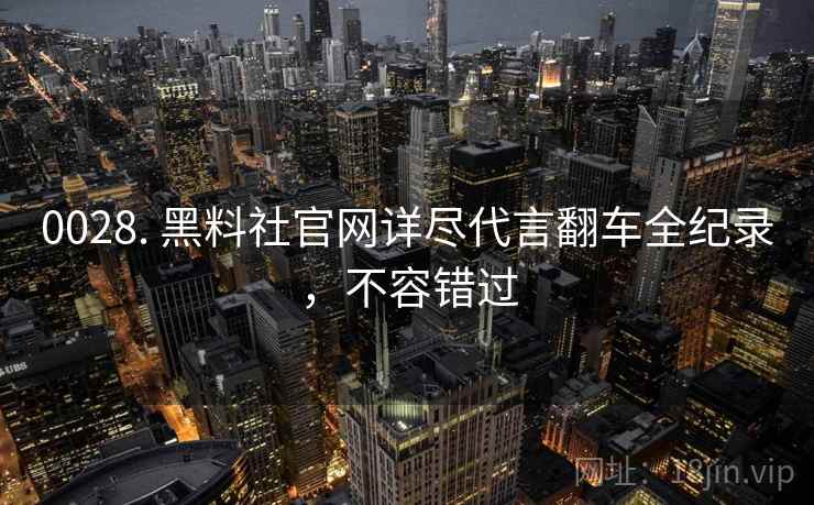 0028. 黑料社官网详尽代言翻车全纪录，不容错过