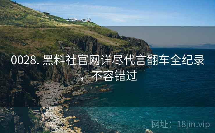 0028. 黑料社官网详尽代言翻车全纪录，不容错过