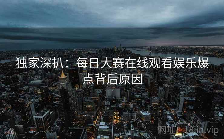 独家深扒：每日大赛在线观看娱乐爆点背后原因