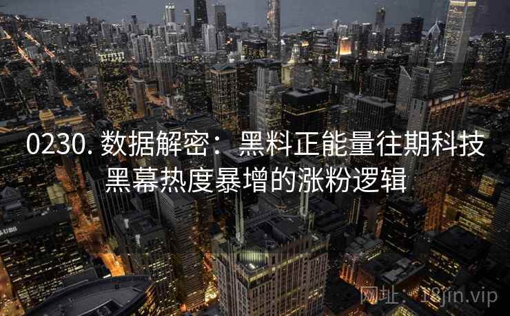 0230. 数据解密：黑料正能量往期科技黑幕热度暴增的涨粉逻辑