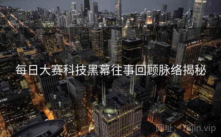 每日大赛科技黑幕往事回顾脉络揭秘