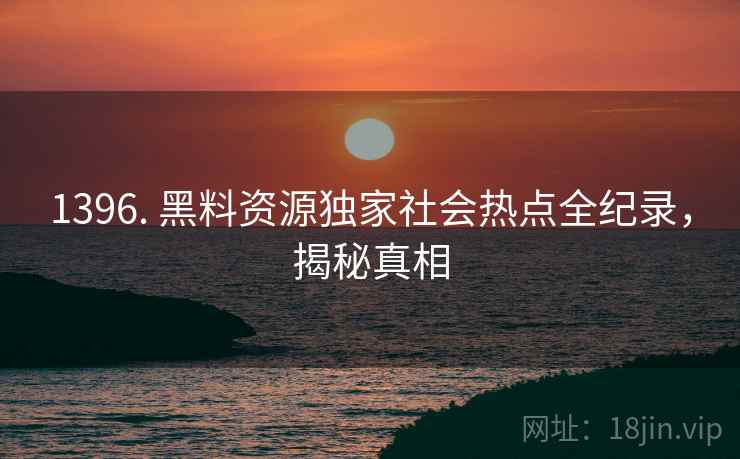 1396. 黑料资源独家社会热点全纪录，揭秘真相