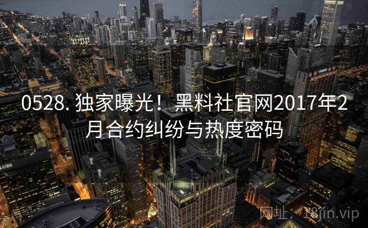 0528. 独家曝光！黑料社官网2017年2月合约纠纷与热度密码