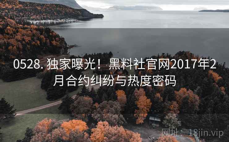 0528. 独家曝光！黑料社官网2017年2月合约纠纷与热度密码