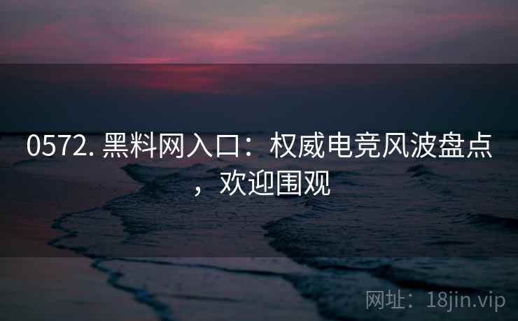 0572. 黑料网入口：权威电竞风波盘点，欢迎围观