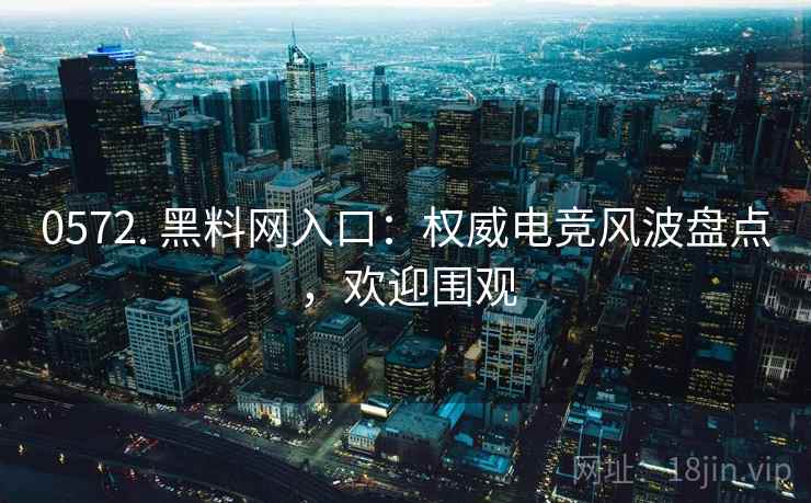 0572. 黑料网入口：权威电竞风波盘点，欢迎围观