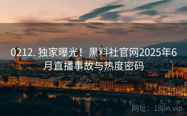 0212. 独家曝光！黑料社官网2025年6月直播事故与热度密码
