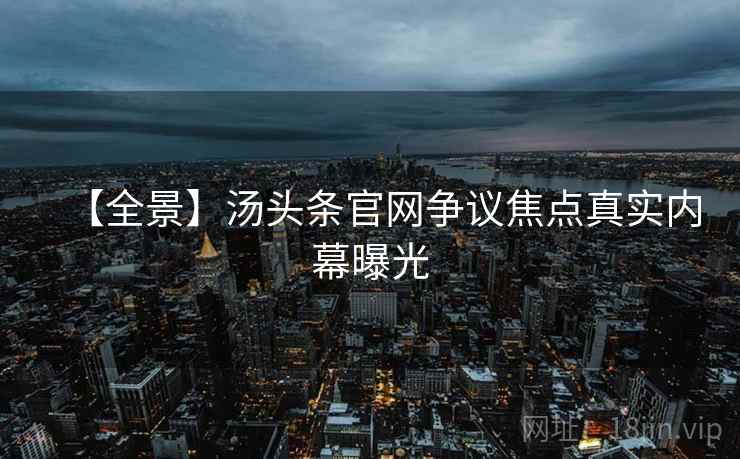 【全景】汤头条官网争议焦点真实内幕曝光