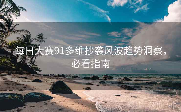 每日大赛91多维抄袭风波趋势洞察，必看指南