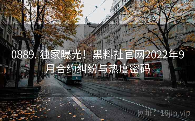 0889. 独家曝光！黑料社官网2022年9月合约纠纷与热度密码