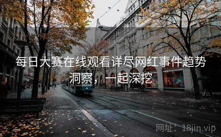 每日大赛在线观看详尽网红事件趋势洞察，一起深挖