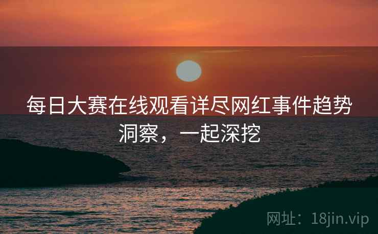 每日大赛在线观看详尽网红事件趋势洞察，一起深挖