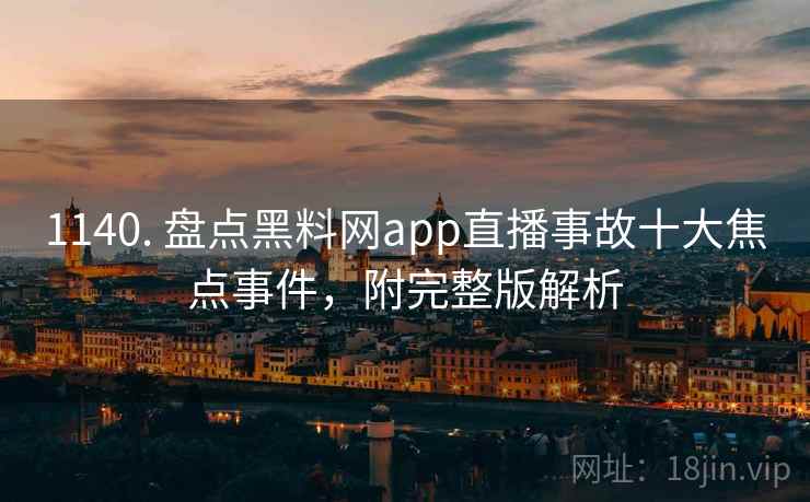 1140. 盘点黑料网app直播事故十大焦点事件，附完整版解析