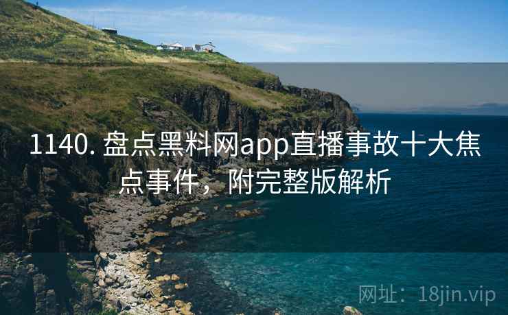 1140. 盘点黑料网app直播事故十大焦点事件，附完整版解析