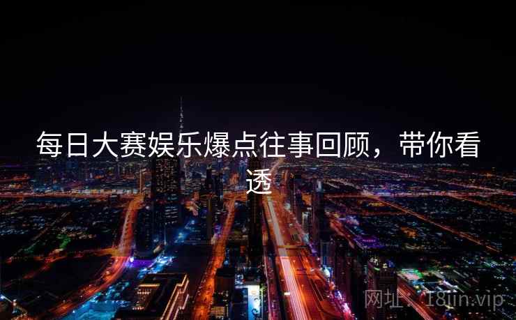 每日大赛娱乐爆点往事回顾，带你看透