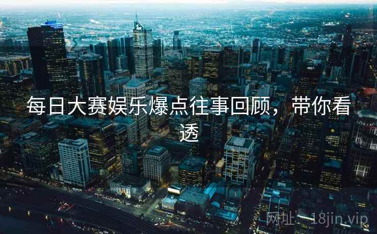 每日大赛娱乐爆点往事回顾，带你看透