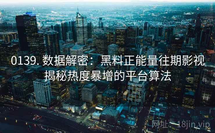 0139. 数据解密：黑料正能量往期影视揭秘热度暴增的平台算法