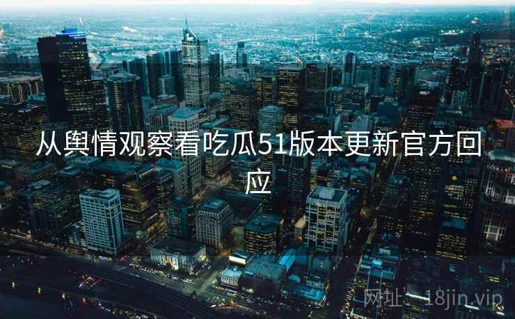 从舆情观察看吃瓜51版本更新官方回应