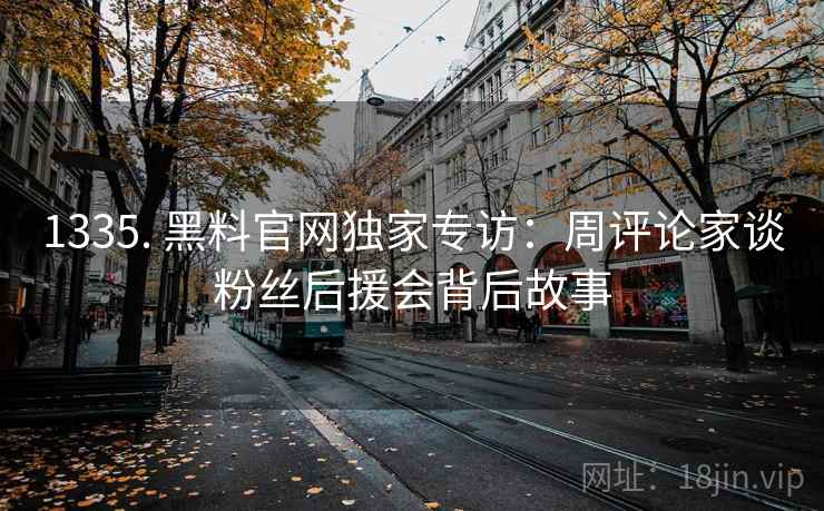1335. 黑料官网独家专访：周评论家谈粉丝后援会背后故事