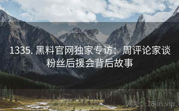 1335. 黑料官网独家专访：周评论家谈粉丝后援会背后故事