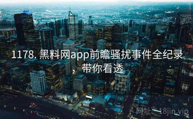 1178. 黑料网app前瞻骚扰事件全纪录，带你看透