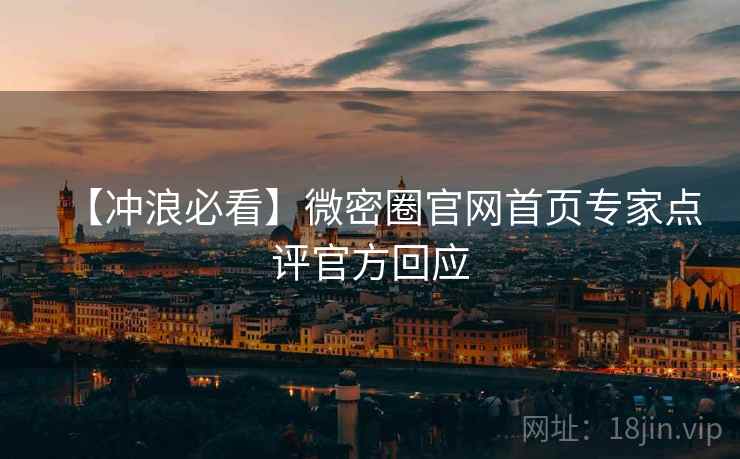 【冲浪必看】微密圈官网首页专家点评官方回应
