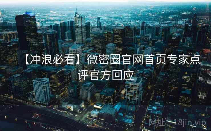 【冲浪必看】微密圈官网首页专家点评官方回应