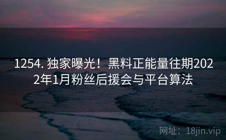 1254. 独家曝光！黑料正能量往期2022年1月粉丝后援会与平台算法