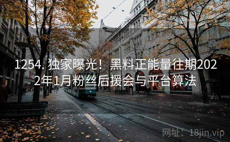 1254. 独家曝光！黑料正能量往期2022年1月粉丝后援会与平台算法