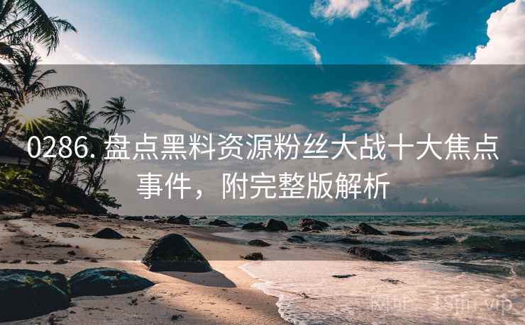 0286. 盘点黑料资源粉丝大战十大焦点事件，附完整版解析