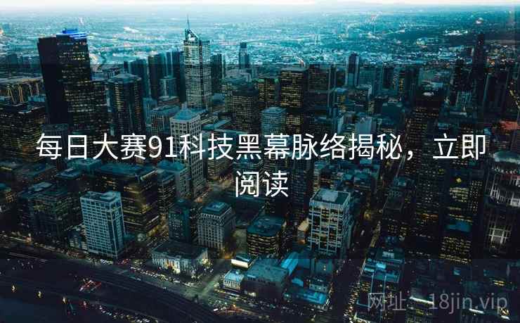 每日大赛91科技黑幕脉络揭秘，立即阅读