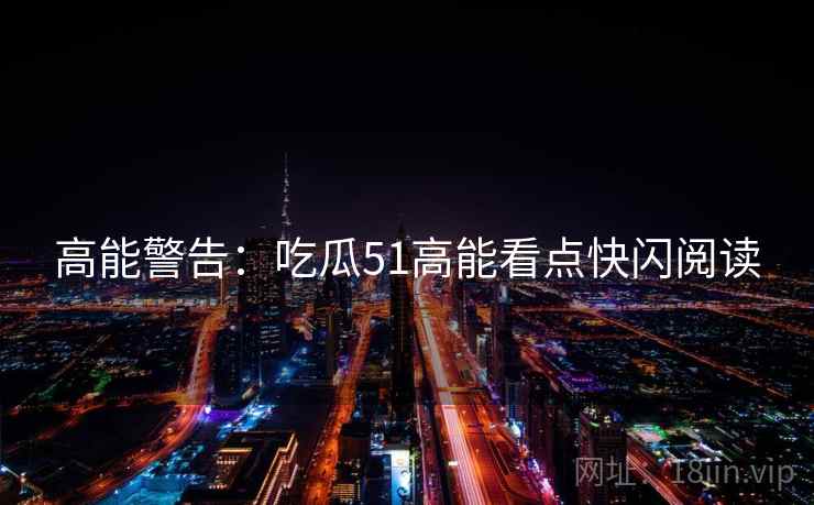 高能警告：吃瓜51高能看点快闪阅读