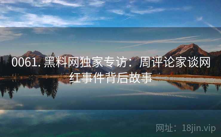 0061. 黑料网独家专访：周评论家谈网红事件背后故事