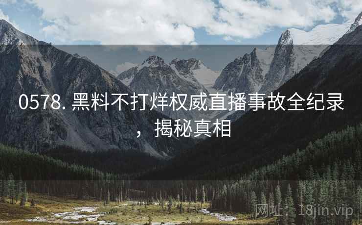 0578. 黑料不打烊权威直播事故全纪录，揭秘真相