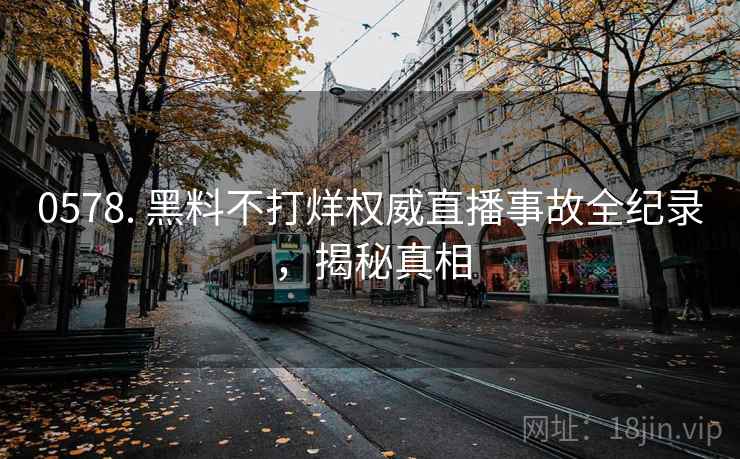 0578. 黑料不打烊权威直播事故全纪录，揭秘真相