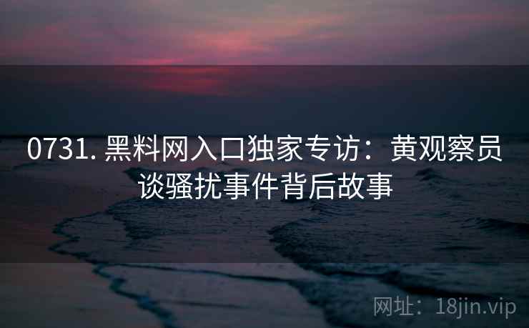 0731. 黑料网入口独家专访：黄观察员谈骚扰事件背后故事