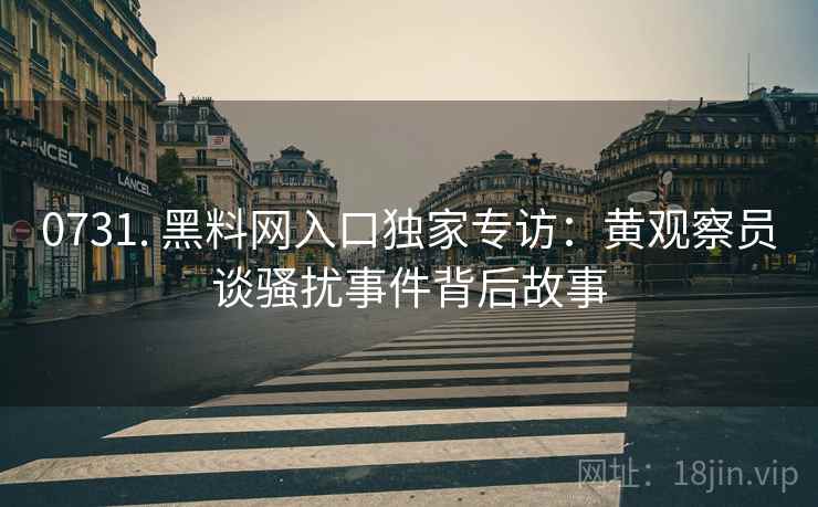 0731. 黑料网入口独家专访：黄观察员谈骚扰事件背后故事