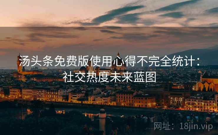 汤头条免费版使用心得不完全统计：社交热度未来蓝图